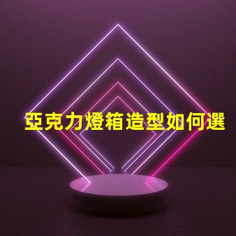 亞克力燈箱造型如何選擇吸引眼球的設計