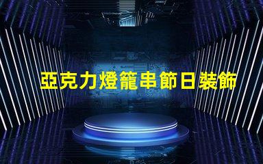 亞克力燈籠串節日裝飾的完美選擇,你準備好了嗎