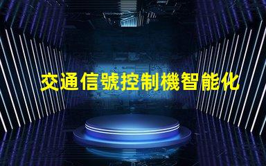 交通信號控制機智能化交通管理解決方案