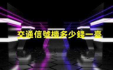 交通信號機多少錢一臺揭示交通信號機價格的秘密
