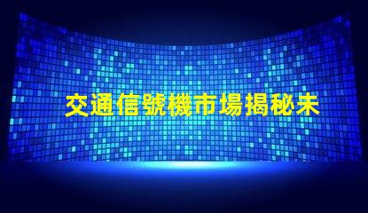 交通信號機市場揭秘未來交通信號技術的潛力