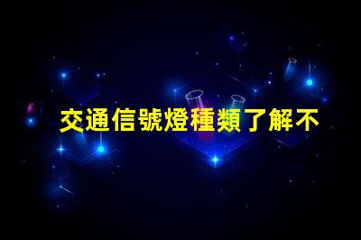 交通信號燈種類了解不同類型信號燈的功能與應用