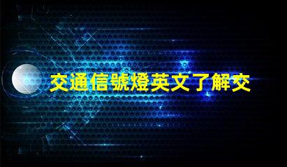 交通信號燈英文了解交通信號燈的正確翻譯與應用