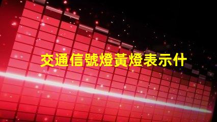 交通信號燈黃燈表示什么解讀黃燈的意義與作用