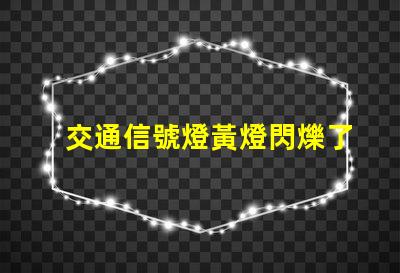 交通信號燈黃燈閃爍了解黃燈閃爍的安全隱患與應對