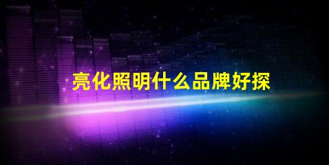 亮化照明什么品牌好探索最佳亮化照明品牌的秘密