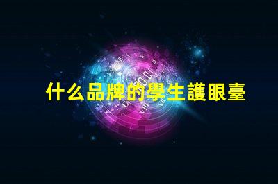 什么品牌的學生護眼臺燈好探討護眼效果與品牌口碑