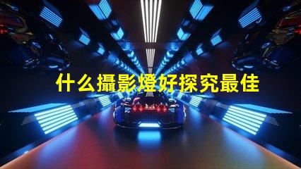 什么攝影燈好探究最佳攝影燈選擇的秘訣