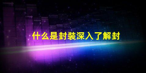什么是封裝深入了解封裝技術的重要性