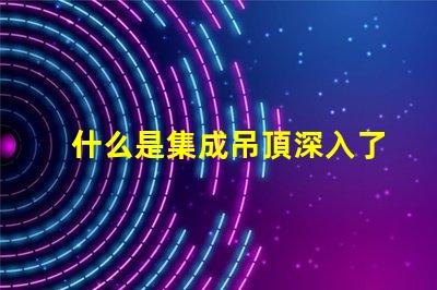 什么是集成吊頂深入了解集成吊頂的優勢與應用