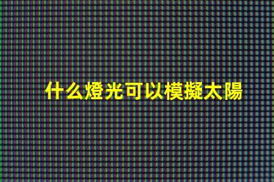 什么燈光可以模擬太陽(yáng)光尋找最接近自然光的照明解決方案