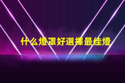 什么燈罩好選擇最佳燈罩的必知要素