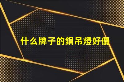 什么牌子的銅吊燈好優質銅吊燈品牌推薦與評測