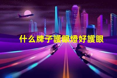 什么牌子護眼燈好護眼燈品牌選擇全攻略