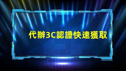 代辦3C認證快速獲取3C認證的秘密策略