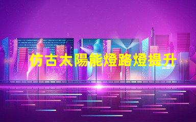 仿古太陽能燈路燈提升城市美感的智能照明選擇