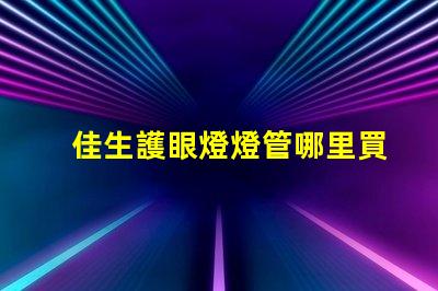 佳生護眼燈燈管哪里買優質護眼燈管的購買指南