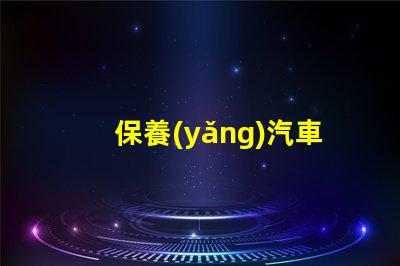保養(yǎng)汽車(chē)如何延長(zhǎng)汽車(chē)使用壽命的實(shí)用技巧