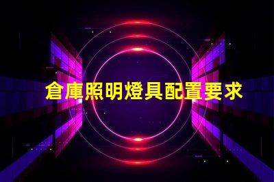倉庫照明燈具配置要求提升效率的最佳照明方案你準備好了嗎