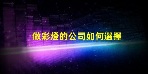 做彩燈的公司如何選擇優(yōu)質(zhì)彩燈制造商