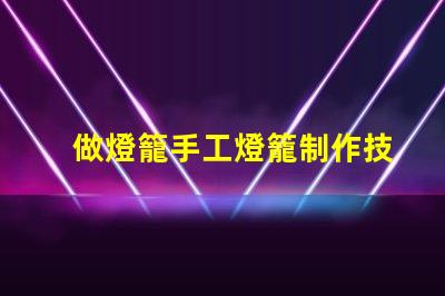 做燈籠手工燈籠制作技巧與創(chuàng)意啟發(fā)