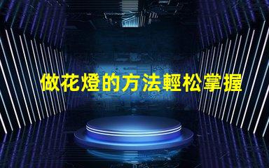 做花燈的方法輕松掌握的花燈制作技巧