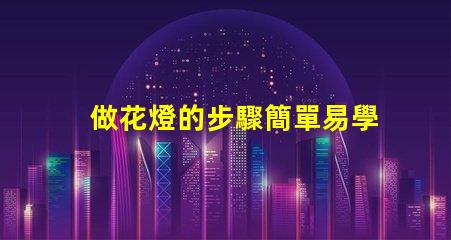 做花燈的步驟簡單易學的花燈制作指南