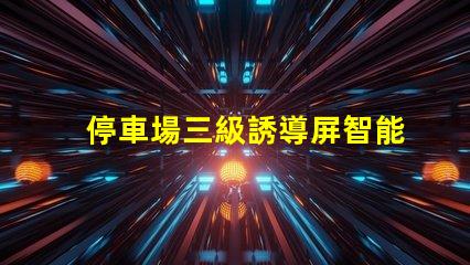 停車場三級誘導屏智能引導系統提升停車效率