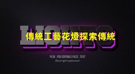 傳統工藝花燈探索傳統工藝花燈的魅力與價值