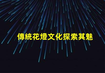 傳統花燈文化探索其魅力與現代應用