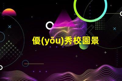 優(yōu)秀校園景觀探索打造理想學(xué)習(xí)環(huán)境的秘訣