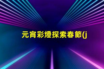 元宵彩燈探索春節(jié)文化的璀璨之光