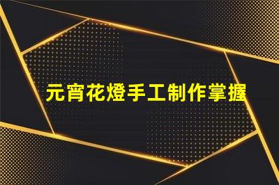 元宵花燈手工制作掌握傳統(tǒng)工藝的實(shí)用技巧