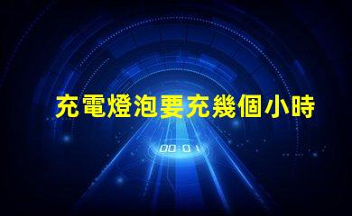 充電燈泡要充幾個小時充電時間影響使用效率的關鍵