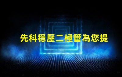 先科穩壓二極管為您提供穩定電壓解決方案的最佳選擇