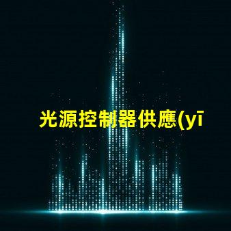 光源控制器供應(yīng)商探索頂尖供應(yīng)商的市場優(yōu)勢