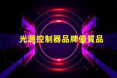 光源控制器品牌優質品牌選擇指南,助您提升照明效果