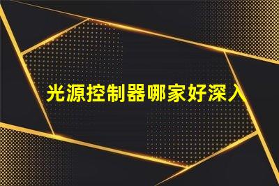 光源控制器哪家好深入解析市場(chǎng)領(lǐng)先品牌及性能對(duì)比