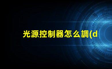 光源控制器怎么調(diào)輕松掌握光源調(diào)節(jié)技巧的指南