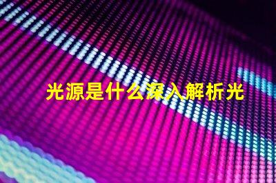 光源是什么深入解析光源的基本概念與應用