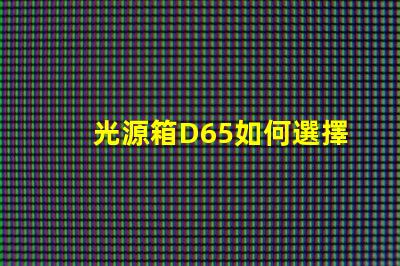 光源箱D65如何選擇適合你需求的光源箱