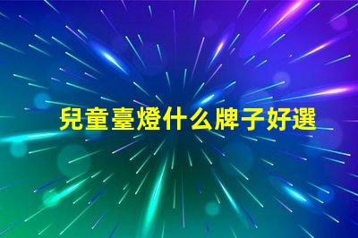 兒童臺燈什么牌子好選擇適合孩子的安全臺燈指南
