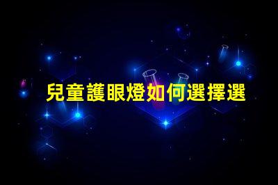 兒童護眼燈如何選擇選擇適合兒童視覺需求的護眼燈技巧