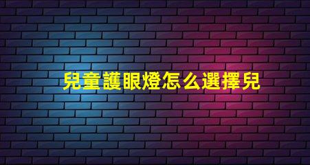 兒童護眼燈怎么選擇兒童護眼燈選購指南,你了解嗎