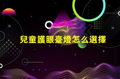 兒童護眼臺燈怎么選擇為孩子創造健康學習環境的方法