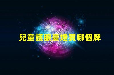 兒童護眼臺燈買哪個牌子的好最佳品牌選擇與評測解析