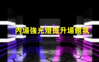 內場強光燈提升場館氛圍的最佳選擇