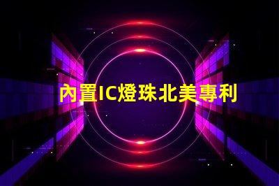 內置IC燈珠北美專利技術應用趨勢市場導向如何滿足客戶需求