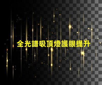 全光譜吸頂燈護眼提升視覺舒適度的選擇嗎