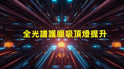 全光譜護眼吸頂燈提升室內光環境的理想選擇